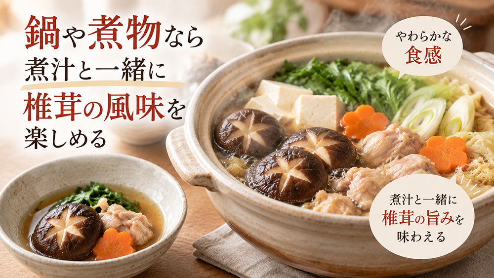 鍋や煮物なら煮汁と一緒に椎茸の風味を楽しめる