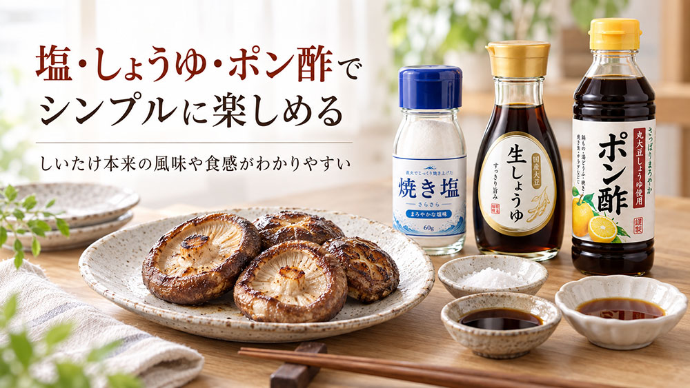 塩・醤油・ポン酢なら椎茸本来の味をシンプルに楽しめる