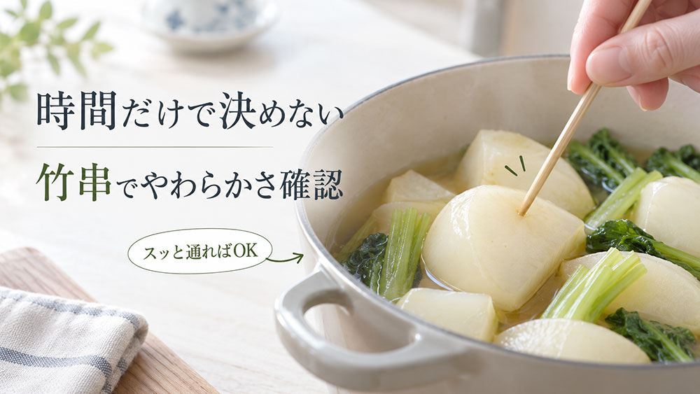 家庭でかぶ加熱するときは、時間だけで判断せず、竹串を刺してやわらかさを確認する