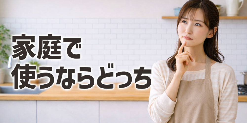 家庭で使うにはどちらがおすすめ？
