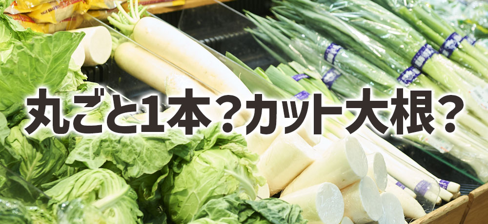 大根を丸ごと1本買う?カット大根を選ぶ?