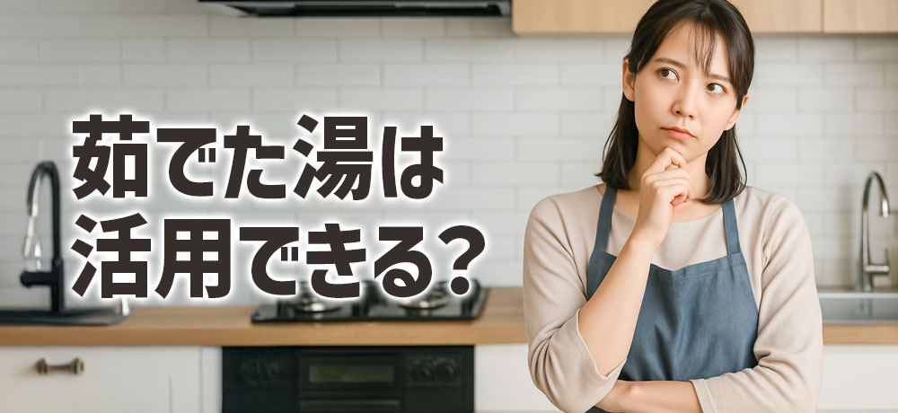 茹でた湯は捨てるべき？活用できる？