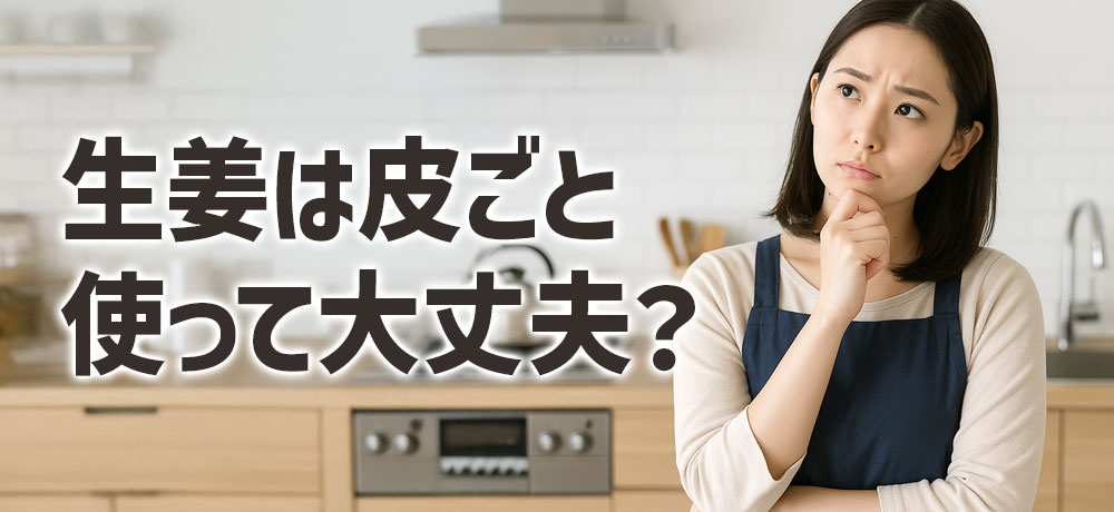 生姜は皮ごと使って大丈夫？まずは気になる基本から